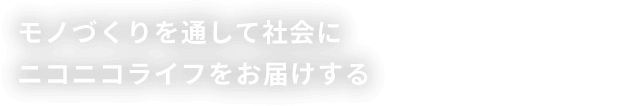 モノづくりを通して社会にニコニコライフをお届けする