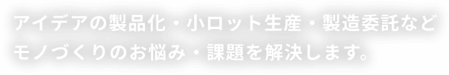 アイデアの製品化・小ロット生産・製造委託などモノづくりのお悩み・課題を解決します。