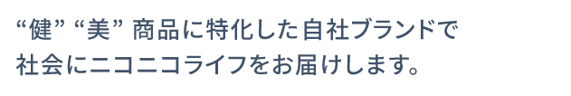 “健”“美”商品に特化した自社ブランドで社会にニコニコライフをお届けします。