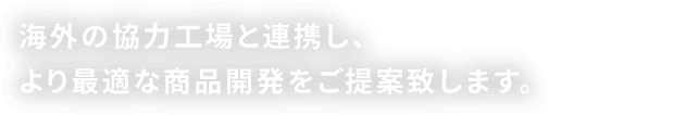 海外の協力工場と連携し、より最適な商品開発をご提案致します。